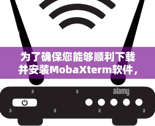为了确保您能够顺利下载并安装MobaXterm软件，您可以按照以下步骤进行