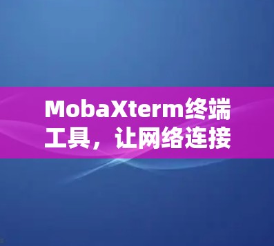 MobaXterm终端工具，让网络连接更高效