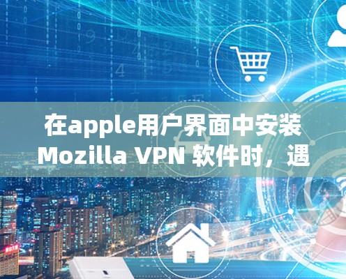 在apple用户界面中安装Mozilla VPN 软件时，遇到apple user提示的问题。以下是解决该问题的步骤