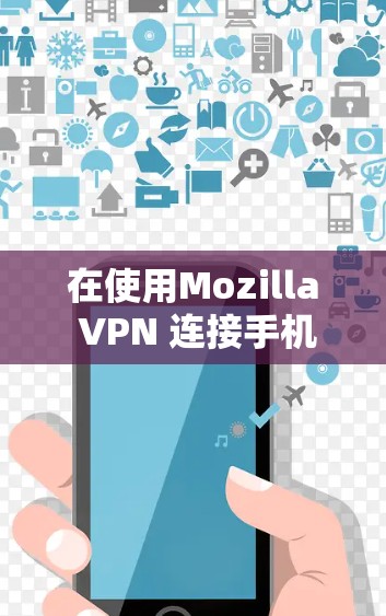 在使用Mozilla VPN 连接手机设备时,遇到连接问题时,可以按照以下步骤进行排查和解决 在使用Mozilla VPN 连接手机设备时,遇到连接问题时,可以按照以下步骤进行排查和解决