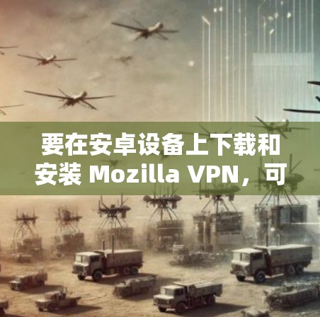 要在安卓设备上下载和安装 Mozilla VPN,可以按照以下步骤操作 要在安卓设备上下载和安装 Mozilla VPN,可以按照以下步骤操作