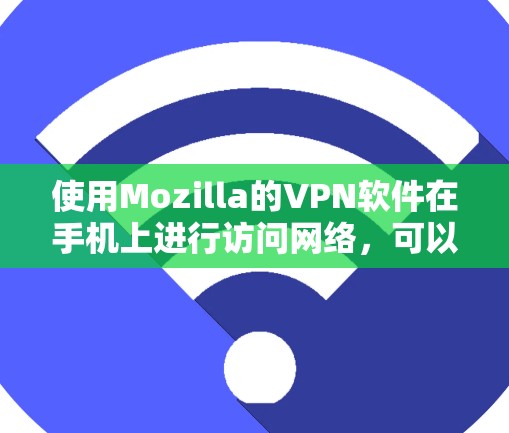 使用Mozilla的VPN软件在手机上进行访问网络,可以按照以下步骤进行 使用Mozilla的VPN软件在手机上进行访问网络,可以按照以下步骤进行