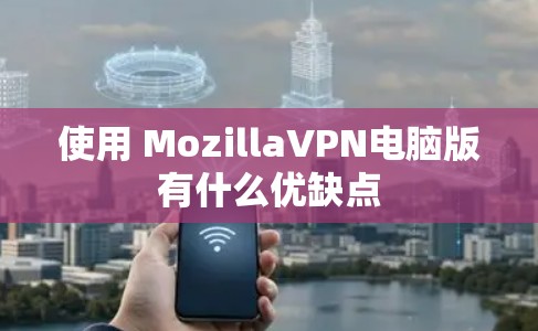 使用 MozillaVPN电脑版有什么优缺点