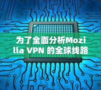为了全面分析Mozilla VPN 的全球线路测试情况，以下是一个结构化的总结和推荐步骤