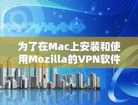 为了在Mac上安装和使用Mozilla的VPN软件（Moz VPN）可以按照以下步骤进行