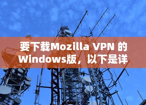 要下载Mozilla VPN 的Windows版,以下是详细的步骤 要下载Mozilla VPN 的Windows版,以下是详细的步骤