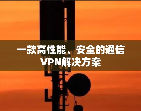 一款高性能、安全的通信VPN解决方案 一款高性能、安全的通信VPN解决方案