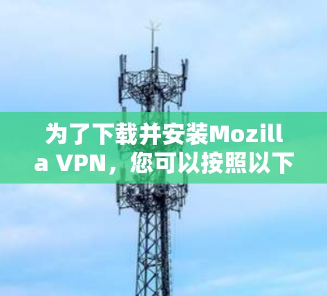 为了下载并安装Mozilla VPN，您可以按照以下步骤操作