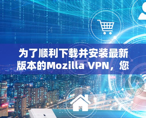 为了顺利下载并安装最新版本的Mozilla VPN,您可以按照以下步骤进行操作 为了顺利下载并安装最新版本的Mozilla VPN,您可以按照以下步骤进行操作