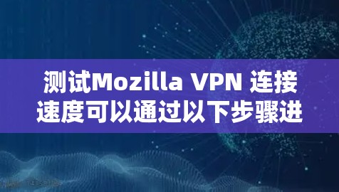 测试Mozilla VPN 连接速度可以通过以下步骤进行 测试Mozilla VPN 连接速度可以通过以下步骤进行