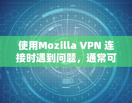 使用Mozilla VPN 连接时遇到问题，通常可以通过以下步骤来解决