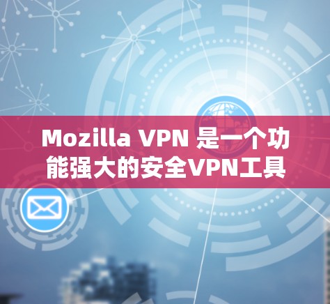 Mozilla VPN 是一个功能强大的安全VPN工具，适合需要加密通信和数据保护的用户。以下是对该工具的详细评测和安全VPN体验分析