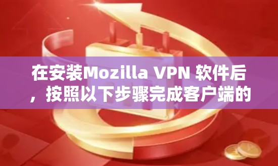 在安装Mozilla VPN 软件后,按照以下步骤完成客户端的配置和安装 在安装Mozilla VPN 软件后,按照以下步骤完成客户端的配置和安装