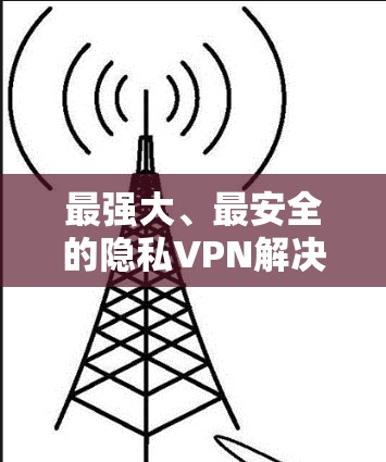 最强大、最安全的隐私VPN解决方案—Mozilla VPN 223年最新版本推荐