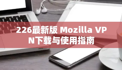226最新版 Mozilla VPN下载与使用指南 226最新版 Mozilla VPN下载与使用指南