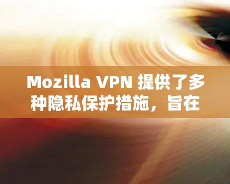 Mozilla VPN 提供了多种隐私保护措施，旨在确保用户在使用过程中数据和隐私的安全。以下是对这些措施的分析