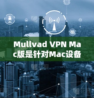 Mullvad VPN Mac版是针对Mac设备的VPN应用，提供与Windows版本相似的功能，包括VPN、文件传输、视频会议等。以下是关于Mullvad VPN Mac版的详细步骤