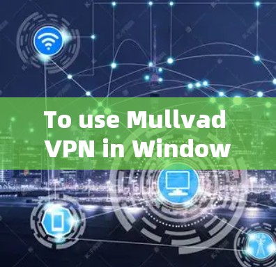 To use Mullvad VPN in Windows,follow these organized steps: