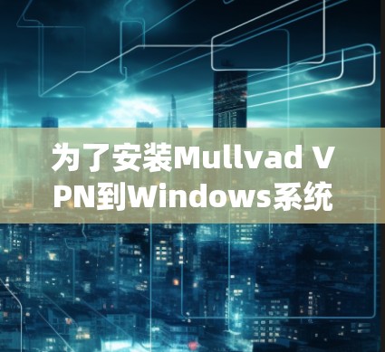 为了安装Mullvad VPN到Windows系统中，您可以按照以下步骤进行