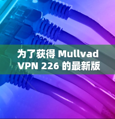 为了获得 Mullvad VPN 226 的最新版下载链接，您可以访问其官方网站或联系他们的支持团队。以下是获取该版本的步骤