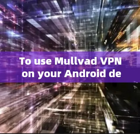 To use Mullvad VPN on your Android device,follow these organized steps: To use Mullvad VPN on your Android device,follow these organized steps: