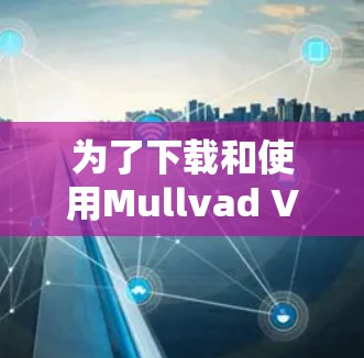 为了下载和使用Mullvad VPN的安卓版APP,您可以按照以下步骤进行 为了下载和使用Mullvad VPN的安卓版APP,您可以按照以下步骤进行