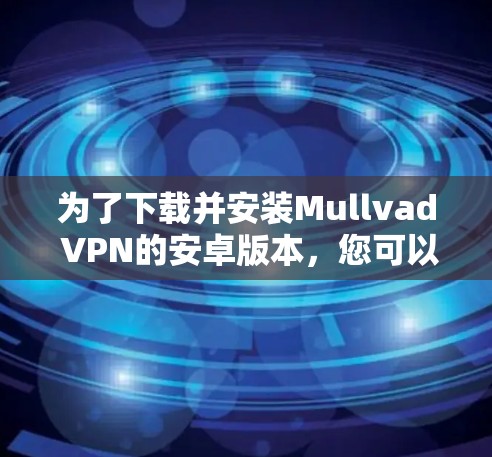 为了下载并安装Mullvad VPN的安卓版本，您可以按照以下步骤操作