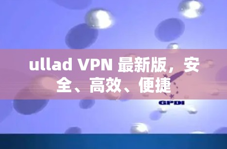 ullad VPN 最新版，安全、高效、便捷