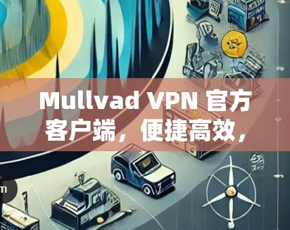 Mullvad VPN 官方客户端,便捷高效,轻松构建VPN网络 Mullvad VPN 官方客户端,便捷高效,轻松构建VPN网络