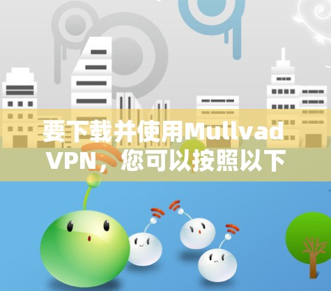 要下载并使用Mullvad VPN，您可以按照以下步骤进行