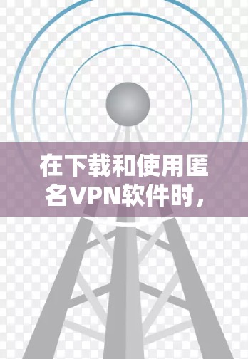 在下载和使用匿名VPN软件时,以下是一些关键步骤和注意事项 在下载和使用匿名VPN软件时,以下是一些关键步骤和注意事项