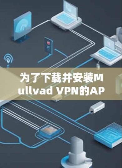 为了下载并安装Mullvad VPN的API应用,您可以按照以下步骤进行 为了下载并安装Mullvad VPN的API应用,您可以按照以下步骤进行