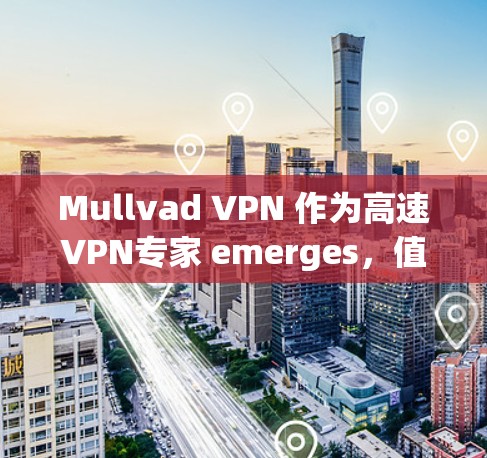 Mullvad VPN 作为高速VPN专家 emerges，值得信任