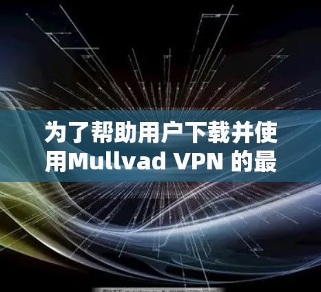 为了帮助用户下载并使用Mullvad VPN 的最新版本,以下是一个结构化的推荐信息 为了帮助用户下载并使用Mullvad VPN 的最新版本,以下是一个结构化的推荐信息