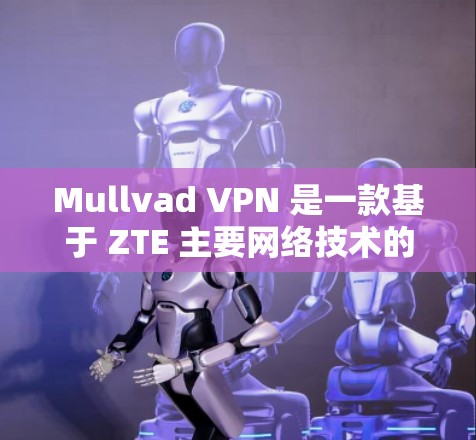 Mullvad VPN 是一款基于 ZTE 主要网络技术的VPN软件，您可以通过以下方式获取正版软件