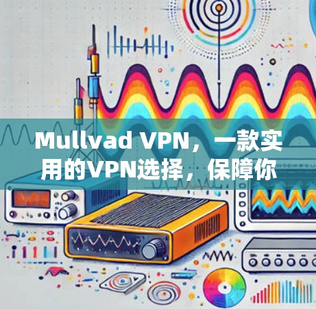 Mullvad VPN，一款实用的VPN选择，保障你的网络连接