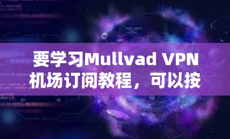 要学习Mullvad VPN机场订阅教程，可以按照以下步骤进行