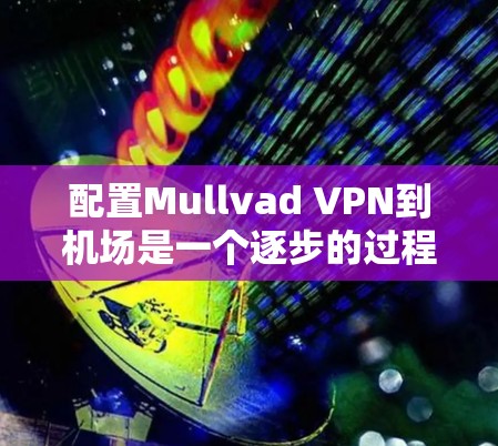 配置Mullvad VPN到机场是一个逐步的过程，需要遵循以下步骤来确保安全性和有效性