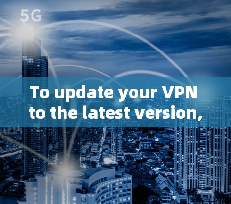 To update your VPN to the latest version,you can follow these steps:
