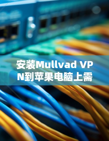 安装Mullvad VPN到苹果电脑上需要遵循以下步骤，确保安全和兼容性
