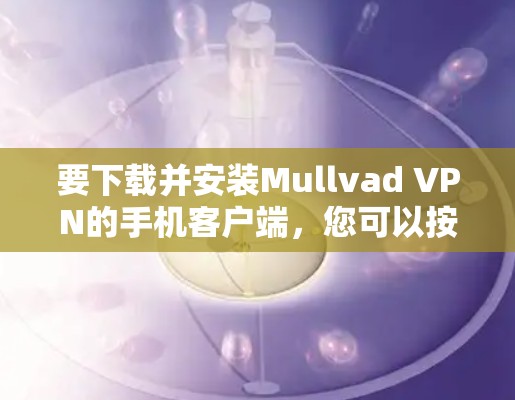 要下载并安装Mullvad VPN的手机客户端，您可以按照以下步骤进行