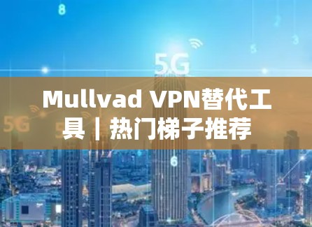 Mullvad VPN替代工具｜热门梯子推荐