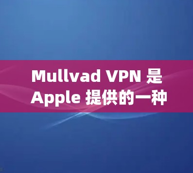 Mullvad VPN 是 Apple 提供的一种 VPN 服务，旨在为用户提供更快的网络连接和更安全的视频流体验。以下是对 Mullvad VPN 的真实速度体验的详细分析
