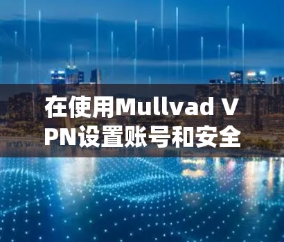 在使用Mullvad VPN设置账号和安全设置时，以下是一个系统的步骤指南，旨在确保安全和用户体验