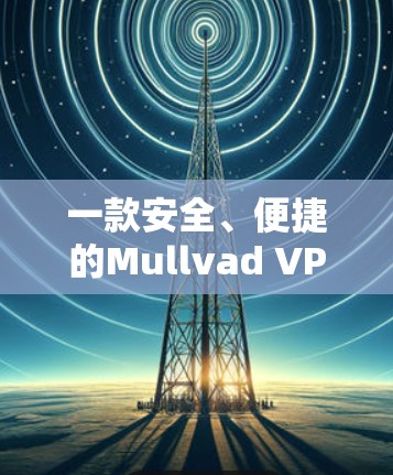 一款安全、便捷的Mullvad VPN,为您的网络世界保驾护航 一款安全、便捷的Mullvad VPN,为您的网络世界保驾护航