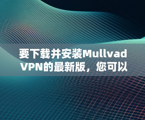 要下载并安装Mullvad VPN的最新版,您可以按照以下步骤进行 要下载并安装Mullvad VPN的最新版,您可以按照以下步骤进行
