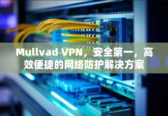 Mullvad VPN，安全第一，高效便捷的网络防护解决方案