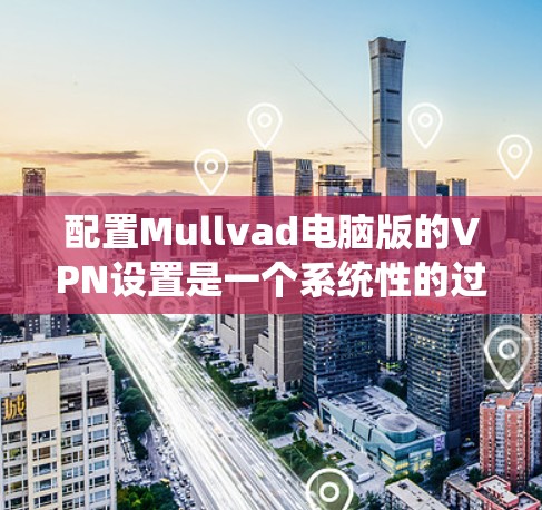 配置Mullvad电脑版的VPN设置是一个系统性的过程，确保网络连接的安全与稳定。以下是一个清晰的步骤指南