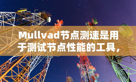 Mullvad节点测速是用于测试节点性能的工具，具体来说，它针对特定节点进行测试，帮助测试人员评估服务器在不同负载下的性能。以下是关于Mullvad节点测速的详细步骤和信息