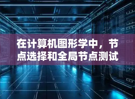 在计算机图形学中，节点选择和全局节点测试是优化渲染过程的重要步骤。以下是详细的步骤和方法